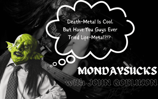MONDAYSUCKS With JOHN GOBLIKON: Death-Metal Is Cool, But Have You Guys Ever Tried Life-Metal?!?